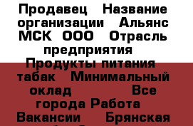 Продавец › Название организации ­ Альянс-МСК, ООО › Отрасль предприятия ­ Продукты питания, табак › Минимальный оклад ­ 26 500 - Все города Работа » Вакансии   . Брянская обл.,Сельцо г.